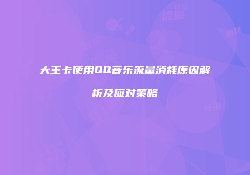 大王卡使用QQ音乐流量消耗原因解析及应对策略