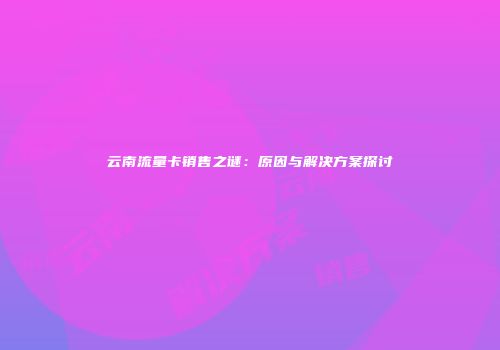 云南流量卡销售之谜：原因与解决方案探讨