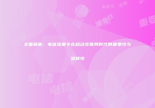 全面解析:电信流量卡在移动互联网时代的重要性与多样性