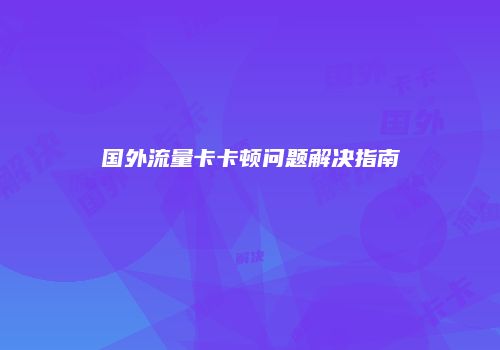 国外流量卡卡顿问题解决指南