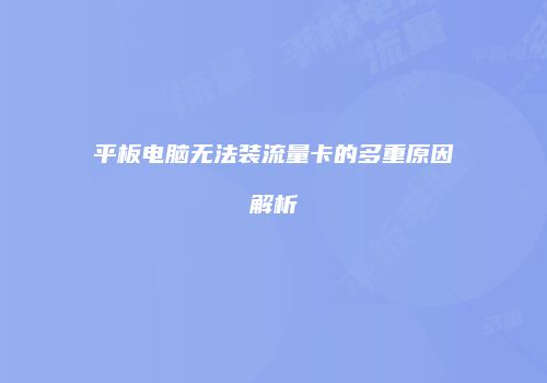 平板电脑无法装流量卡的多重原因解析