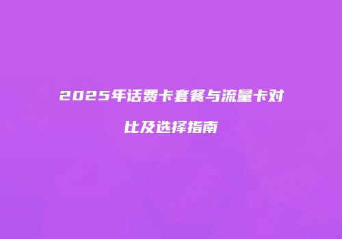 2025年话费卡套餐与流量卡对比及选择指南