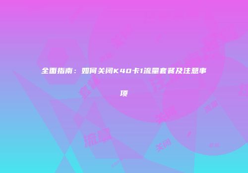 全面指南：如何关闭K40卡1流量套餐及注意事项