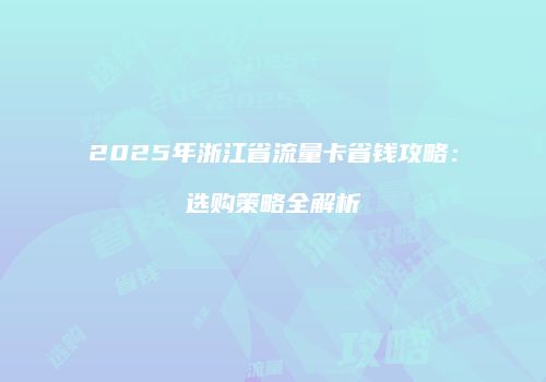 2025年浙江省流量卡省钱攻略：选购策略全解析