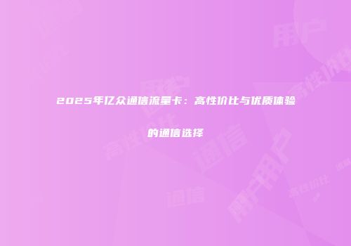 2025年亿众通信流量卡:高性价比与优质体验的通信选择