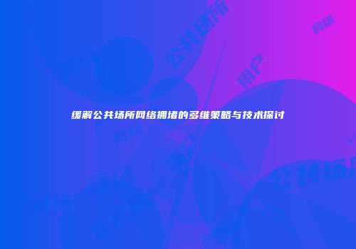 缓解公共场所网络拥堵的多维策略与技术探讨