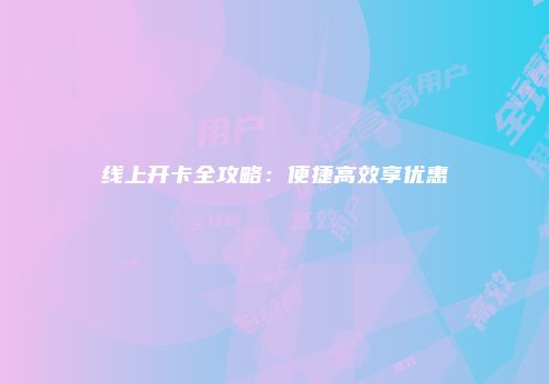 线上开卡全攻略：便捷高效享优惠