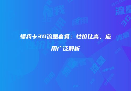 懂我卡3G流量套餐：性价比高，应用广泛解析