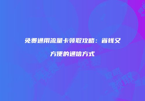 免费通用流量卡领取攻略:省钱又方便的通信方式
