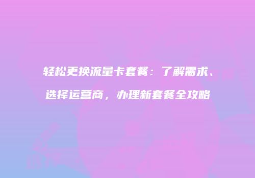 轻松更换流量卡套餐:了解需求、选择运营商,办理新套餐全攻略
