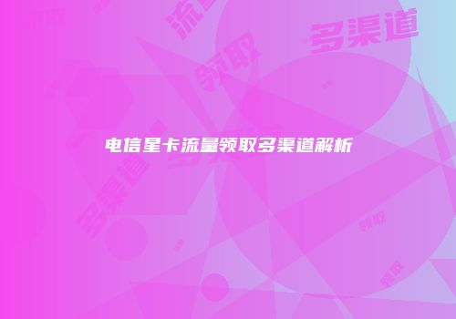 电信星卡流量领取多渠道解析