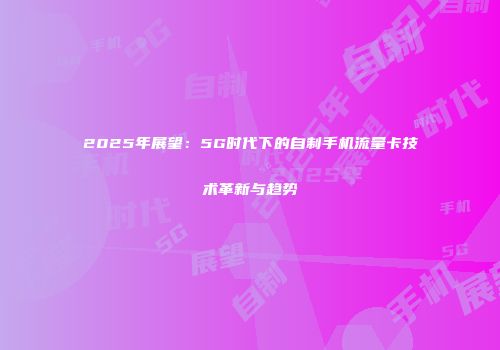 2025年展望:5G时代下的自制手机流量卡技术革新与趋势