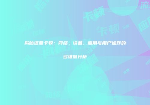 揭秘流量卡顿：网络、设备、应用与用户操作的多维度分析