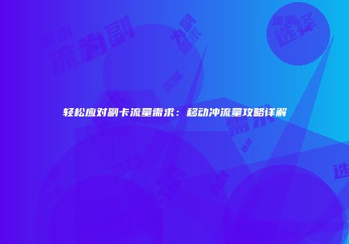 轻松应对副卡流量需求：移动冲流量攻略详解