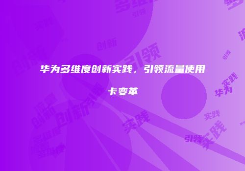华为多维度创新实践,引领流量使用卡变革