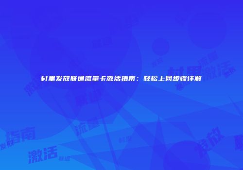 村里发放联通流量卡激活指南:轻松上网步骤详解