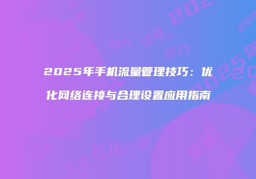 2025年手机流量管理技巧：优化网络连接与合理设置应用指南