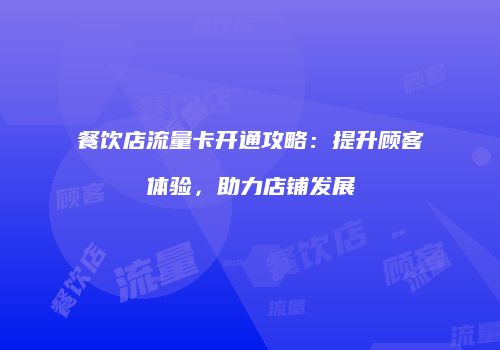 餐饮店流量卡开通攻略:提升顾客体验,助力店铺发展