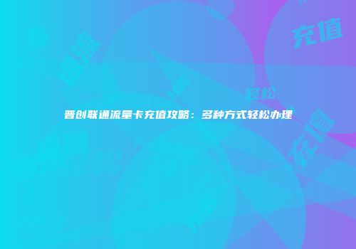 普创联通流量卡充值攻略:多种方式轻松办理