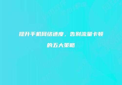 提升手机网络速度,告别流量卡顿的五大策略