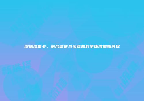 微信流量卡：融合微信与运营商的便捷流量新选择