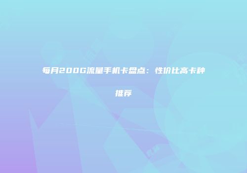 每月200G流量手机卡盘点：性价比高卡种推荐