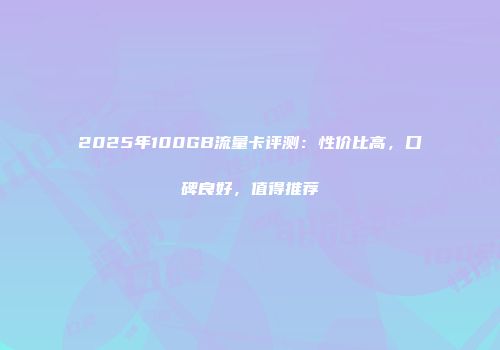 2025年100GB流量卡评测：性价比高，口碑良好，值得推荐