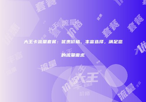 大王卡流量套餐:优惠价格、丰富选择,满足您的流量需求