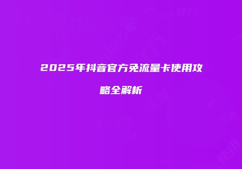 2025年抖音官方免流量卡使用攻略全解析