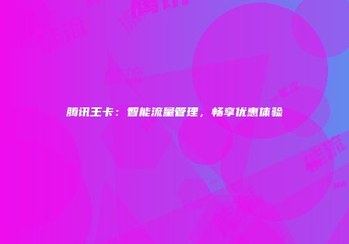 腾讯王卡：智能流量管理，畅享优惠体验