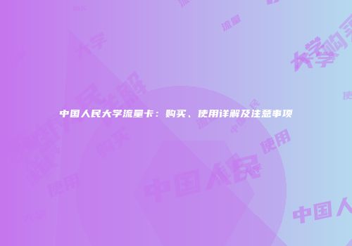中国人民大学流量卡：购买、使用详解及注意事项