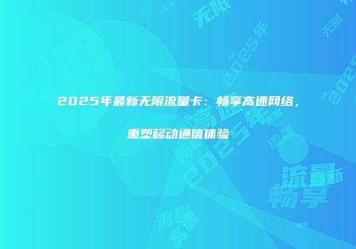 2025年最新无限流量卡:畅享高速网络,重塑移动通信体验