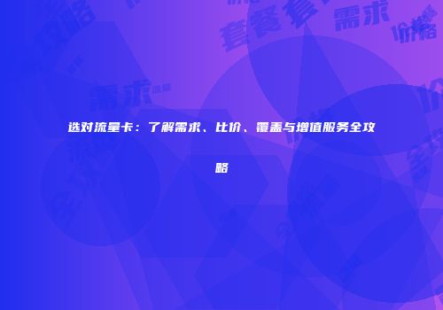 选对流量卡：了解需求、比价、覆盖与增值服务全攻略
