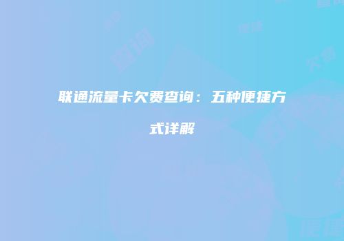 联通流量卡欠费查询：五种便捷方式详解