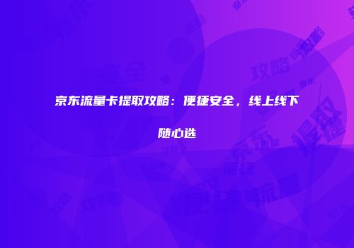京东流量卡提取攻略:便捷安全,线上线下随心选