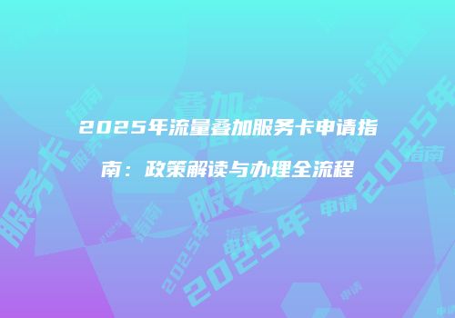 2025年流量叠加服务卡申请指南：政策解读与办理全流程