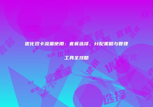 优化双卡流量使用:套餐选择、分配策略与管理工具全攻略