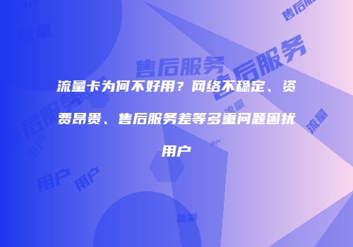 流量卡为何不好用？网络不稳定、资费昂贵、售后服务差等多重问题困扰用户