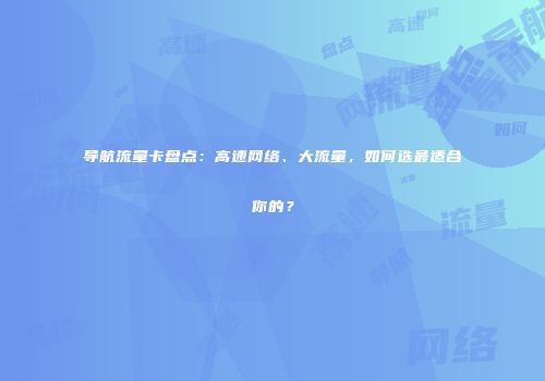 导航流量卡盘点：高速网络、大流量，如何选最适合你的？
