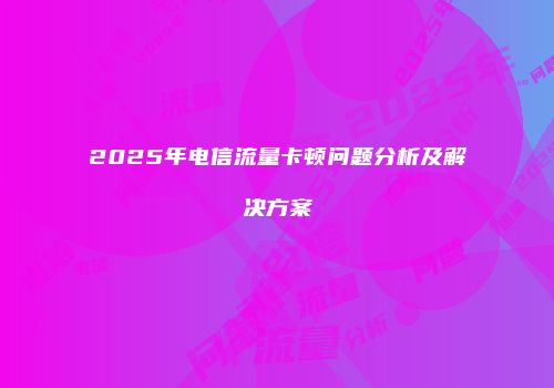 2025年电信流量卡顿问题分析及解决方案