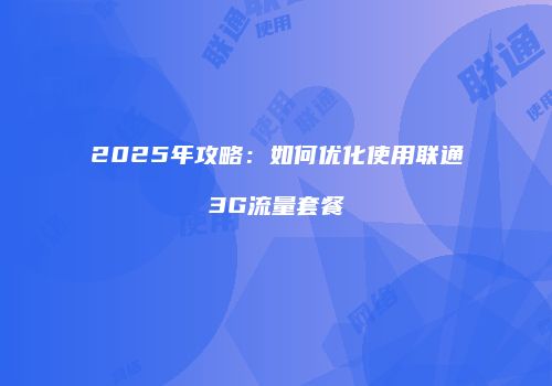 2025年攻略:如何优化使用联通3G流量套餐