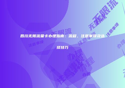 四川无限流量卡办理指南：流程、注意事项及选择技巧