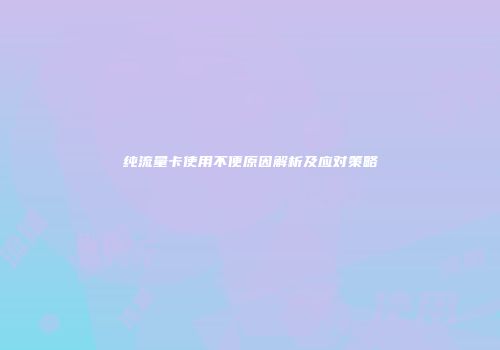 纯流量卡使用不便原因解析及应对策略