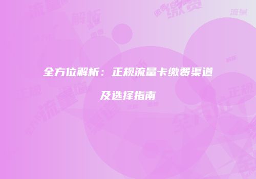全方位解析：正规流量卡缴费渠道及选择指南
