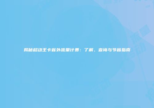 揭秘移动王卡省外流量计费:了解、查询与节省指南