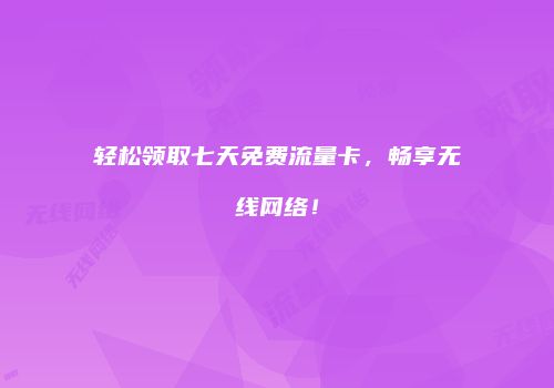 轻松领取七天免费流量卡，畅享无线网络！