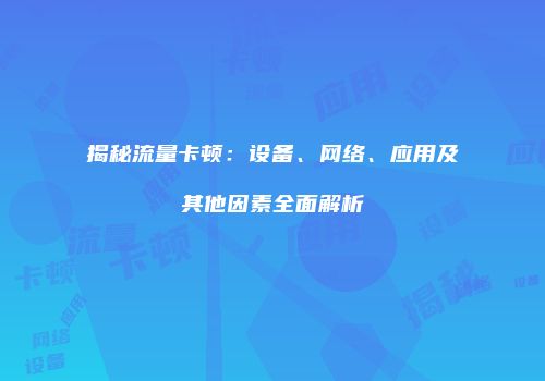 揭秘流量卡顿：设备、网络、应用及其他因素全面解析