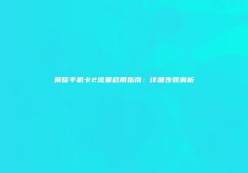 荣耀手机卡2流量启用指南:详细步骤解析