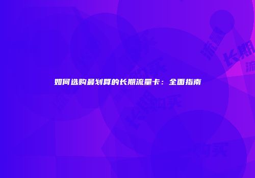 如何选购最划算的长期流量卡：全面指南