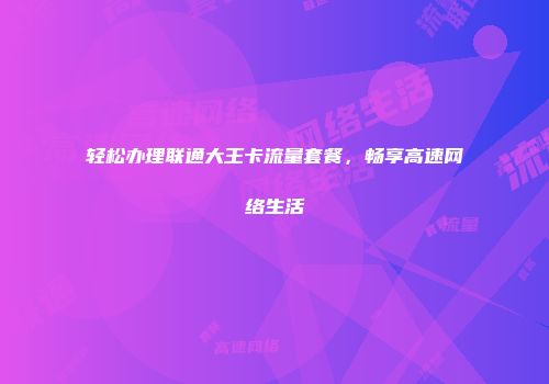 轻松办理联通大王卡流量套餐，畅享高速网络生活